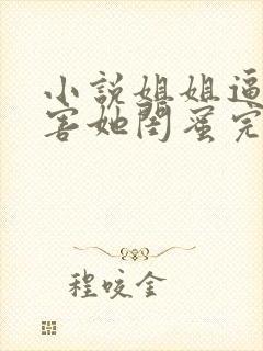 小说姐姐逼我祸害她闺蜜完整版