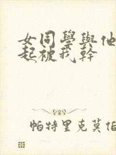 女同学与他妈一起被我干