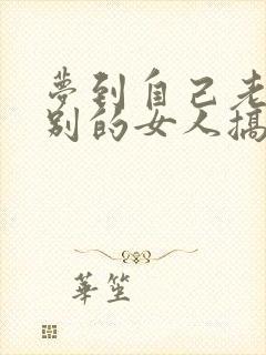 梦到自己老公和别的女人搞暧昧