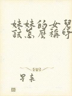 妹妹的女儿我应该怎么称呼