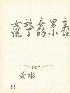 女放弃男主后悔慌了的小说