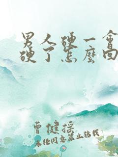 男人硬一会就不硬了怎么回事