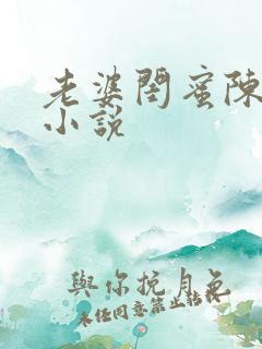 老婆闺蜜陈敏的小说