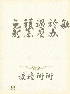 龟头过于敏感秒射怎么办