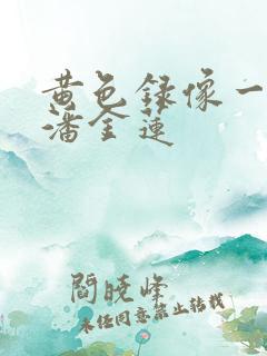 黄色录像一级片潘金莲