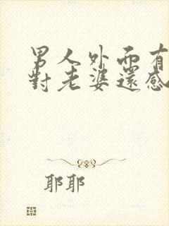 男人外面有情人对老婆还感兴趣吗