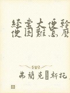 经常大便干硬排便困难怎么办