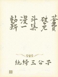 动漫斗破苍穹最新一集免费观看