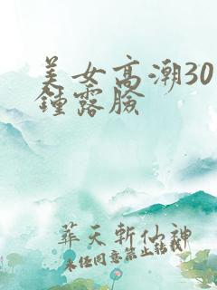 美女高潮30分钟露脸