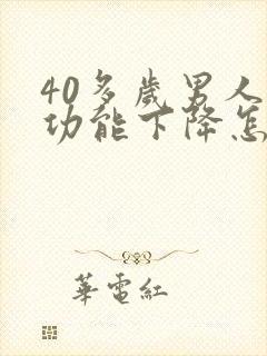 40多岁男人性功能下降怎么办咋回事