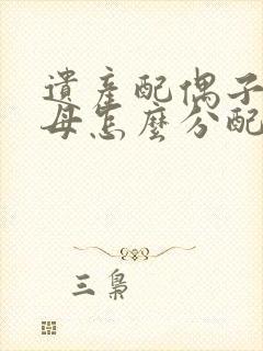 遗产配偶子女父母怎么分配