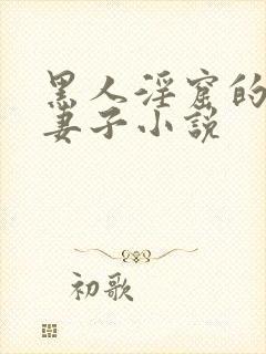 黑人淫窟的沉沦妻子小说