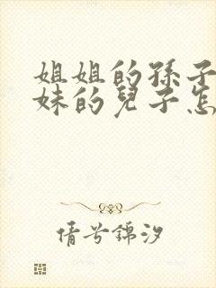 姐姐的孙子叫妹妹的儿子怎么称呼