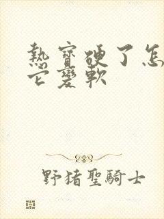 热宝硬了怎么办它变软