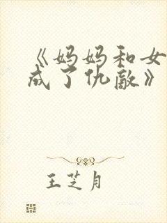 《妈妈和女友变成了仇敌》小说免费