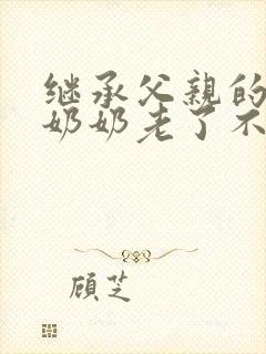 继承父亲的遗产奶奶老了不能亲自到场