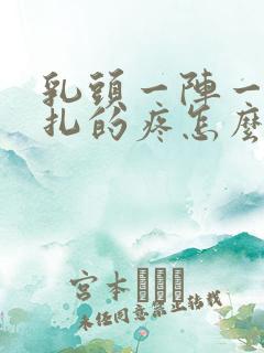 乳头一阵一阵针扎的疼怎么回事