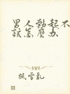 男人勃起不坚应该怎么办