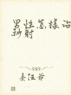 男性怎样治严重秒射