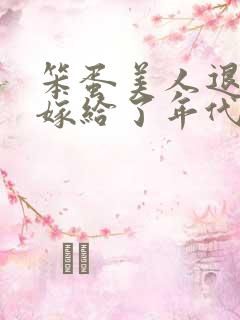 笨蛋美人退婚后嫁给了年代文大佬免费阅读