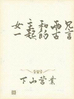 女主和两兄弟在一起的古言小说