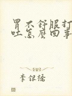 胃不舒服打嗝想吐怎么回事