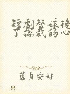 短剧替嫁后我成了总裁的心尖宠短剧