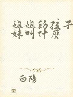 姐姐的孩子叫妹妹叫什么