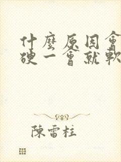 什么原因会造成硬一会就软