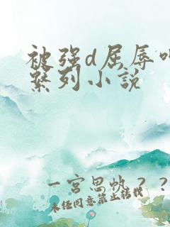 被强d屈辱呻吟系列小说