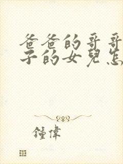 爸爸的哥哥的儿子的女儿怎么称呼