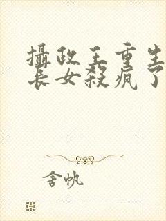 摄政王重生后嫡长女杀疯了免费阅读全文