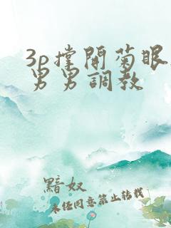 3p撑开菊眼h男男调教