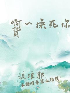 啊～操死你小骚货