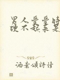 男人爱爱时间短硬不起来是怎么了