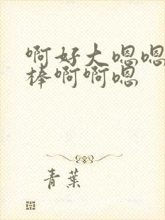 啊好大嗯嗯啊好棒啊啊嗯