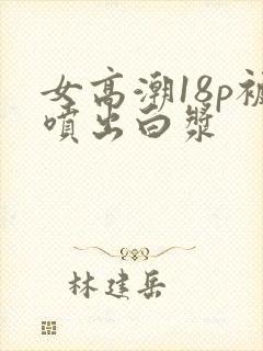 女高潮18p被喷出白浆