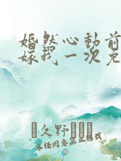 婚然心动前妻再嫁我一次免费阅读