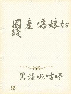 国产伪娘ts在线