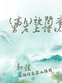 (高h)被闺蜜男友上错以后