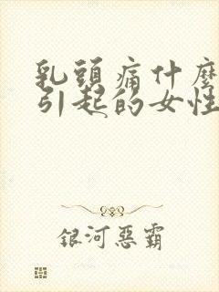 乳头痛什么原因引起的女性