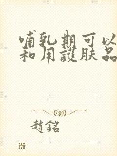 哺乳期可以化妆和用护肤品吗