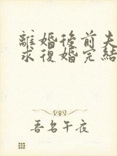 离婚后前夫哭着求复婚完结