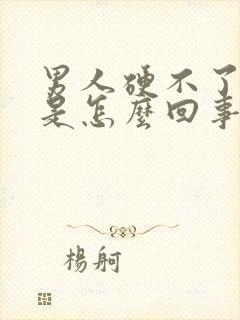 男人硬不了起来是怎么回事