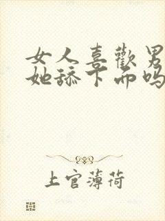 女人喜欢男人给她舔下面吗