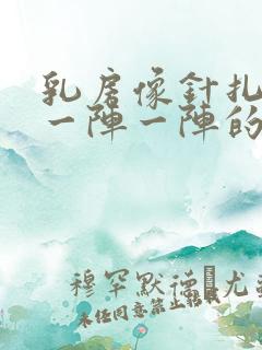 乳房像针扎一样一阵一阵的疼是怎么回事