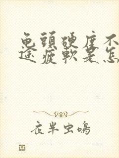 龟头硬度不够中途疲软是怎么了