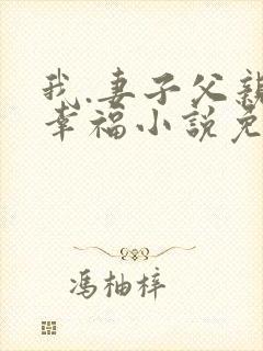 我.妻子父亲的幸福小说免费阅读