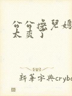 公公操儿媳妇逼太爽了