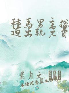 种马男主总是被迫出轨免费阅读